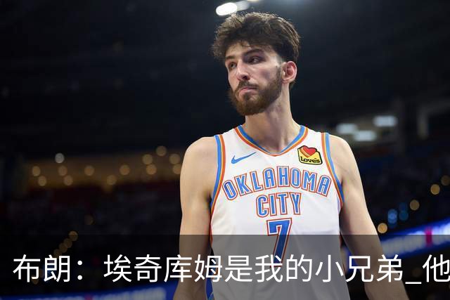 布朗：埃奇库姆是我的小兄弟 他会在这个联盟成就一番伟业