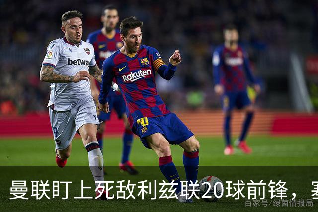 曼联盯上死敌利兹联20球前锋，塞斯科伤情逼出冬窗
